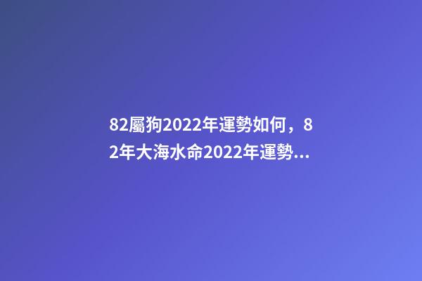 82屬狗2022年運勢如何，82年大海水命2022年運勢 1982年屬狗一生運勢，屬狗2022 年運勢及運程-第1張-觀點-玄機派